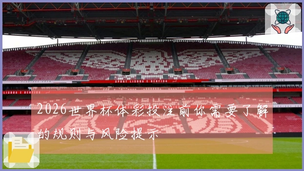 2026世界杯体彩投注前你需要了解的规则与风险提示