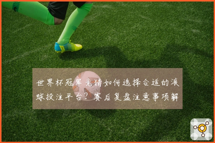 世界杯冠军竞猜如何选择合适的滚球投注平台？赛后复盘注意事项解析