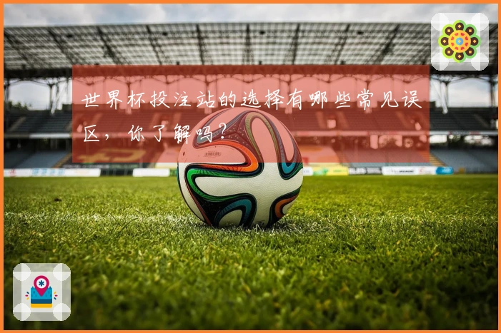 世界杯投注站的选择有哪些常见误区，你了解吗？