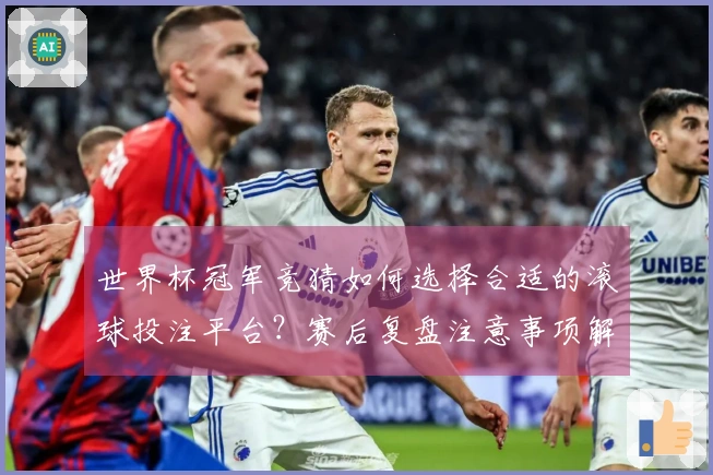 世界杯冠军竞猜如何选择合适的滚球投注平台？赛后复盘注意事项解析