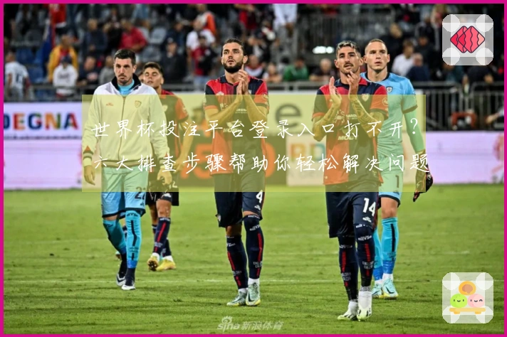 世界杯投注平台登录入口打不开？六大排查步骤帮助你轻松解决问题