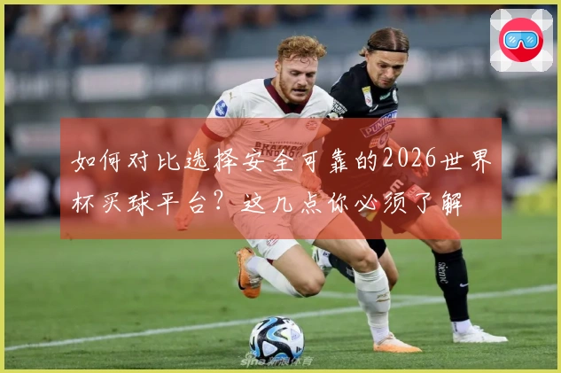 如何对比选择安全可靠的2026世界杯买球平台？这几点你必须了解