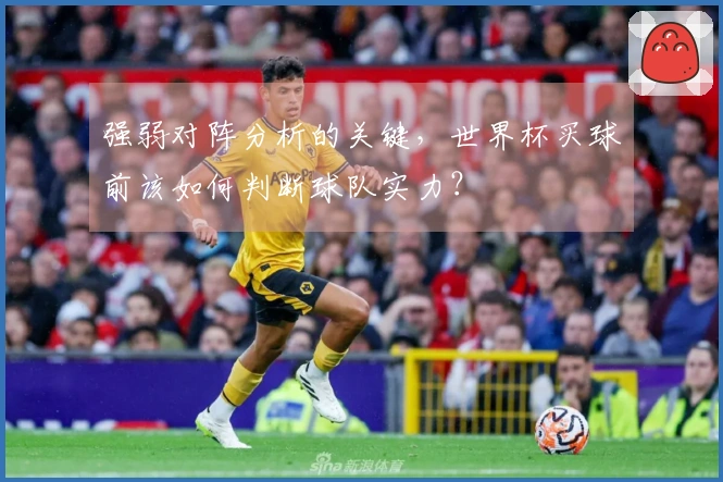 强弱对阵分析的关键，世界杯买球前该如何判断球队实力？