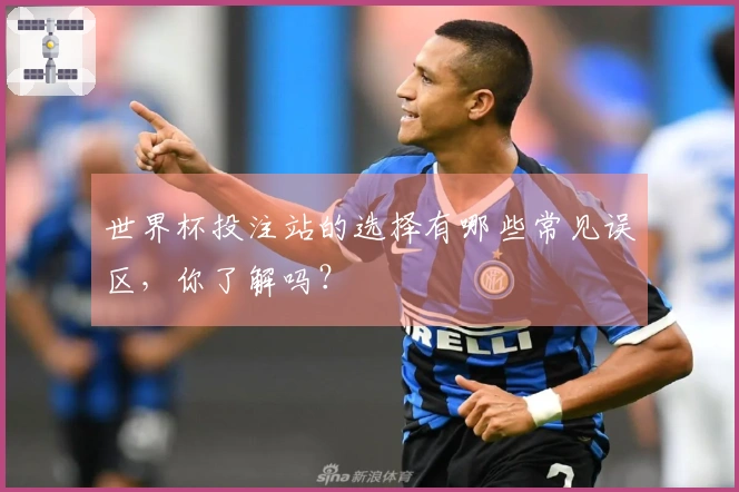 世界杯投注站的选择有哪些常见误区，你了解吗？
