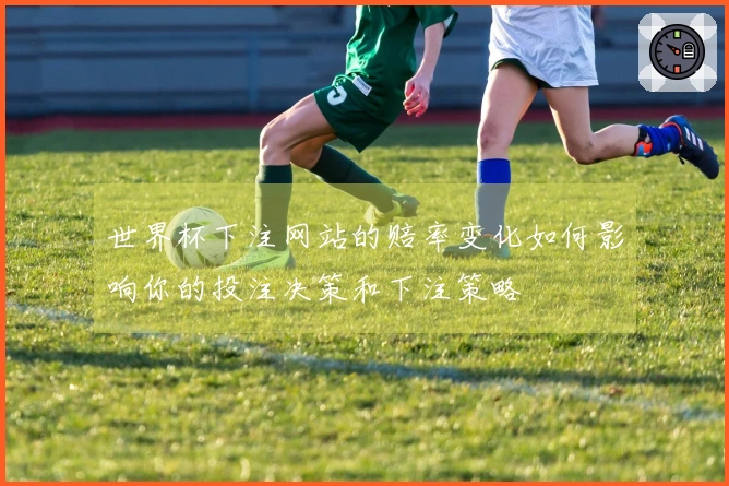 世界杯下注网站的赔率变化如何影响你的投注决策和下注策略